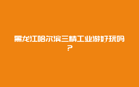 黑龙江哈尔滨三精工业游好玩吗？