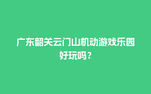 广东韶关云门山机动游戏乐园好玩吗？