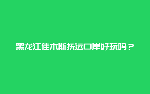 黑龙江佳木斯抚远口岸好玩吗？