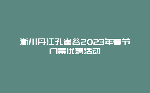 淅川丹江孔雀谷2024年春节门票优惠活动