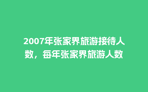 2007年张家界旅游接待人数，每年张家界旅游人数