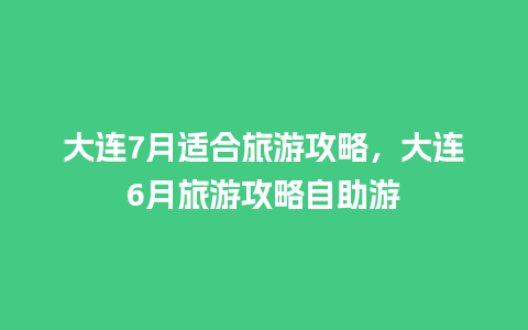 大连7月适合旅游攻略，大连6月旅游攻略自助游