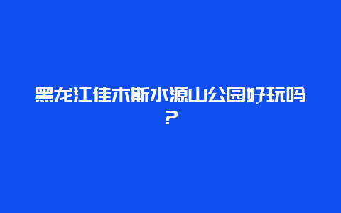 黑龙江佳木斯水源山公园好玩吗？