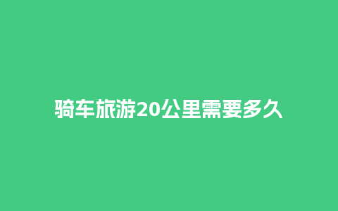 骑车旅游20公里需要多久