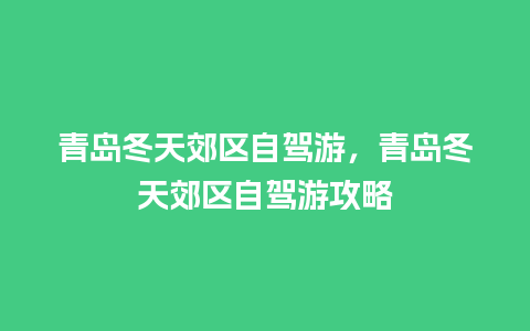 青岛冬天郊区自驾游，青岛冬天郊区自驾游攻略