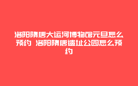 洛阳隋唐大运河博物馆元旦怎么预约 洛阳隋唐遗址公园怎么预约