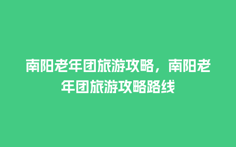 南阳老年团旅游攻略，南阳老年团旅游攻略路线