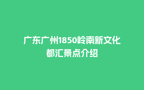 广东广州1850岭南新文化都汇景点介绍