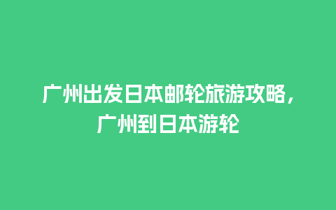 广州出发日本邮轮旅游攻略，广州到日本游轮