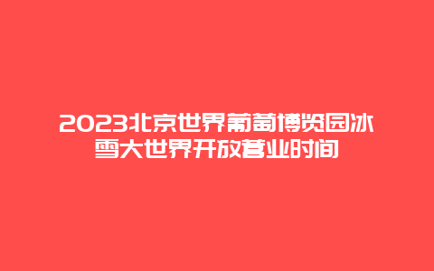 2024年北京世界葡萄博览园冰雪大世界开放营业时间