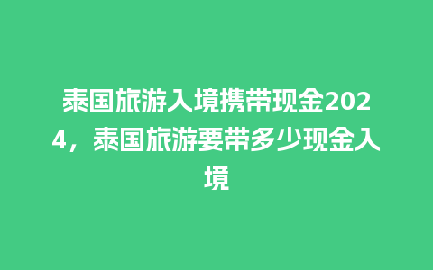 泰国旅游入境携带现金2024，泰国旅游要带多少现金入境