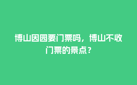 博山因园要门票吗，博山不收门票的景点？