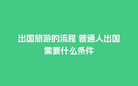 出国旅游的流程 普通人出国需要什么条件