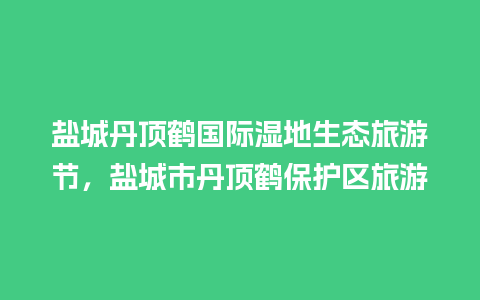 盐城丹顶鹤国际湿地生态旅游节，盐城市丹顶鹤保护区旅游