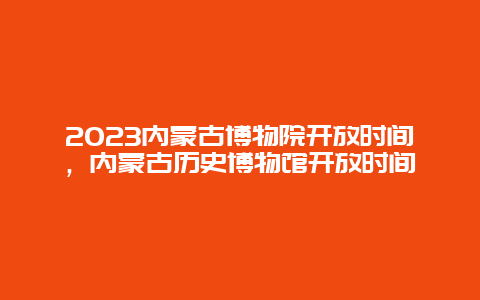 2024年内蒙古博物院开放时间，内蒙古历史博物馆开放时间