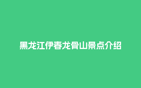 黑龙江伊春龙骨山景点介绍