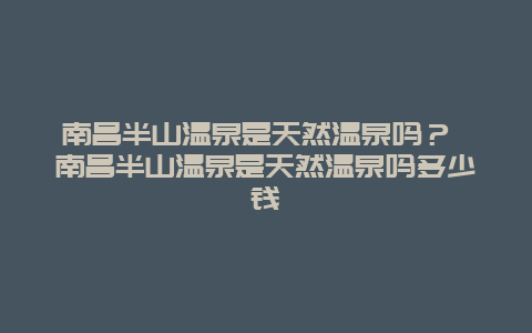 南昌半山温泉是天然温泉吗？ 南昌半山温泉是天然温泉吗多少钱