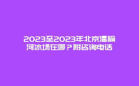 2024年至2024年北京温榆河冰场在哪？附咨询电话