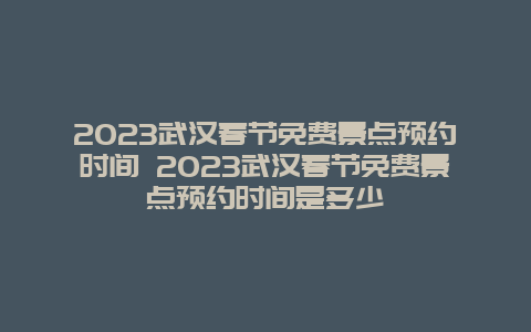 2024年武汉春节免费景点预约时间 2024年武汉春节免费景点预约时间是多少