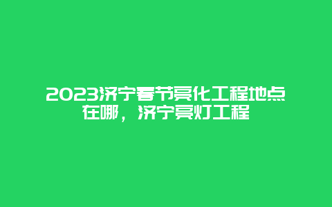 2024年济宁春节亮化工程地点在哪，济宁亮灯工程