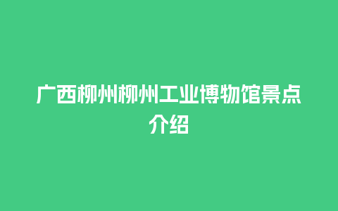 广西柳州柳州工业博物馆景点介绍