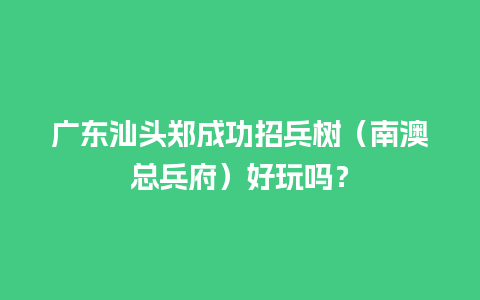 广东汕头郑成功招兵树（南澳总兵府）好玩吗？