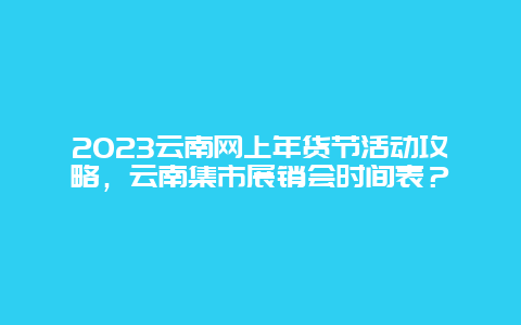 2024年云南网上年货节活动攻略，云南集市展销会时间表？