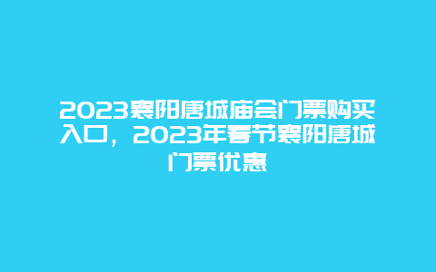 2024年襄阳唐城庙会门票购买入口，2024年春节襄阳唐城门票优惠