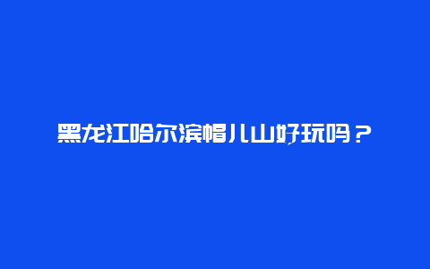 黑龙江哈尔滨帽儿山好玩吗？