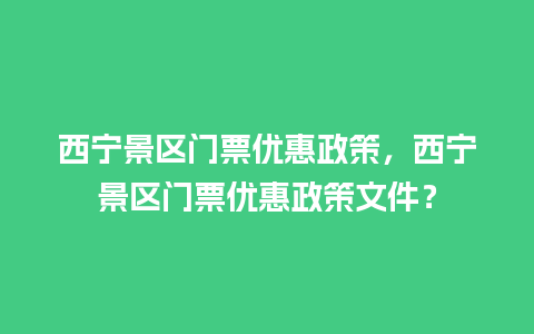 西宁景区门票优惠政策，西宁景区门票优惠政策文件？