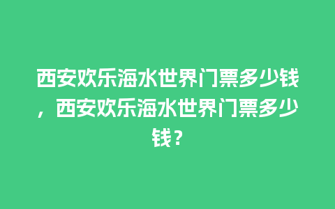 西安欢乐海水世界门票多少钱，西安欢乐海水世界门票多少钱？