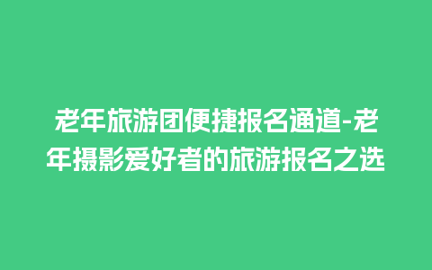 老年旅游团便捷报名通道-老年摄影爱好者的旅游报名之选