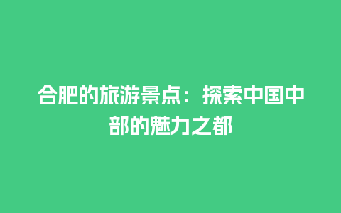 合肥的旅游景点：探索中国中部的魅力之都