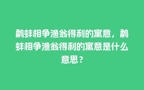 鹬蚌相争渔翁得利的寓意，鹬蚌相争渔翁得利的寓意是什么意思？