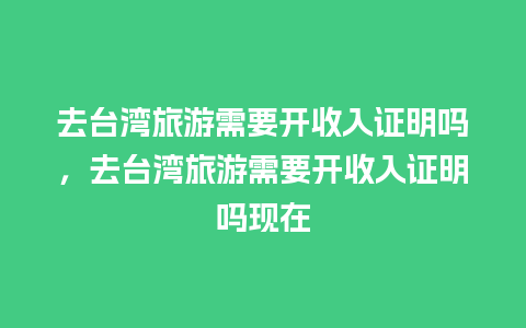 去台湾旅游需要开收入证明吗，去台湾旅游需要开收入证明吗现在