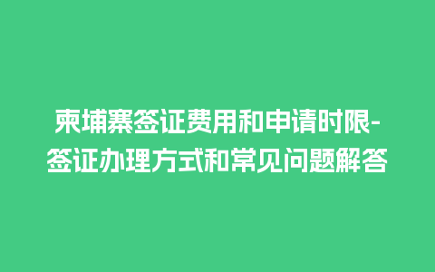 柬埔寨签证费用和申请时限-签证办理方式和常见问题解答