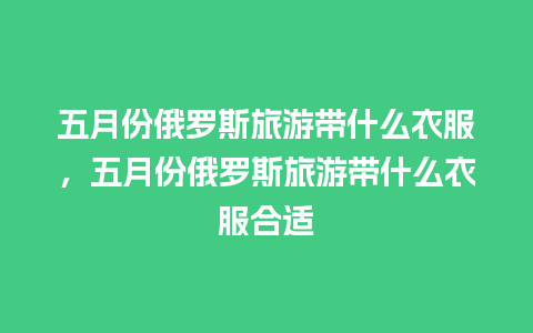 五月份俄罗斯旅游带什么衣服，五月份俄罗斯旅游带什么衣服合适