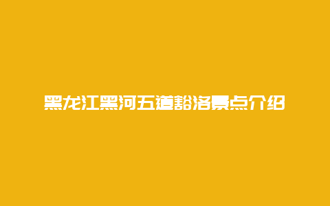 黑龙江黑河五道豁洛景点介绍