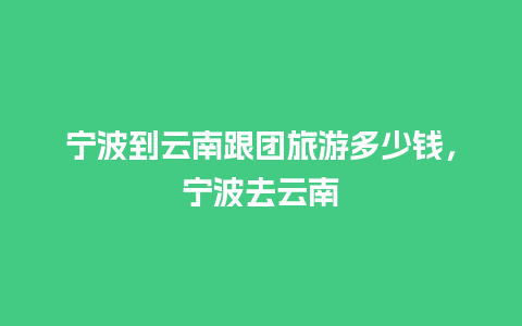 宁波到云南跟团旅游多少钱，宁波去云南