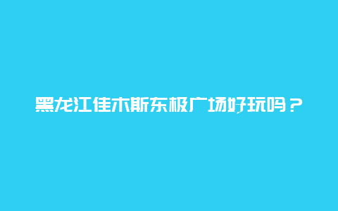 黑龙江佳木斯东极广场好玩吗？