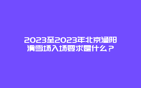 2024年至2024年北京渔阳滑雪场入场要求是什么？