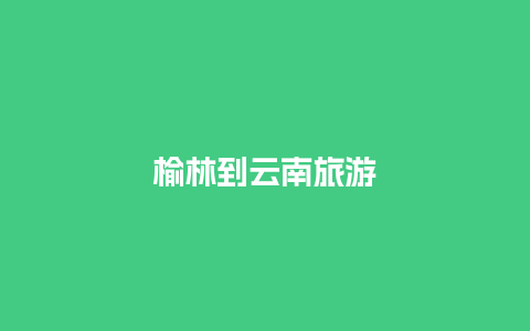 榆林到云南旅游