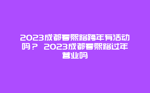 2024年成都春熙路跨年有活动吗？ 2024年成都春熙路过年营业吗