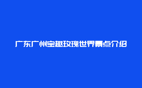 广东广州宝趣玫瑰世界景点介绍