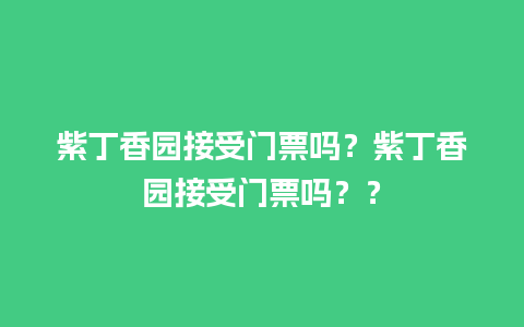 紫丁香园接受门票吗？紫丁香园接受门票吗？？