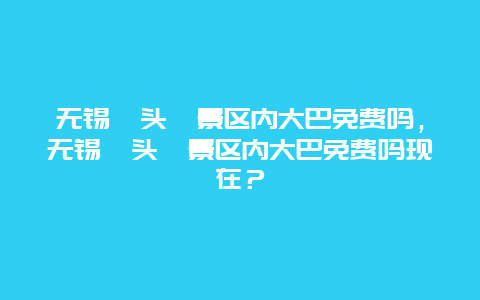 无锡鼋头渚景区内大巴免费吗，无锡鼋头渚景区内大巴免费吗现在？