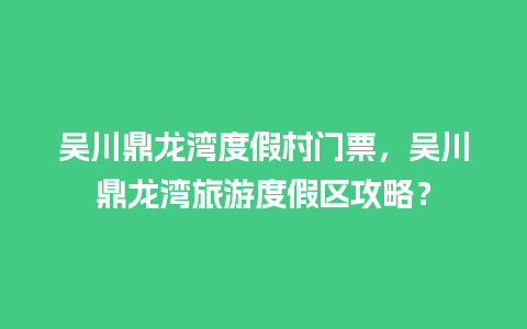 吴川鼎龙湾度假村门票，吴川鼎龙湾旅游度假区攻略？