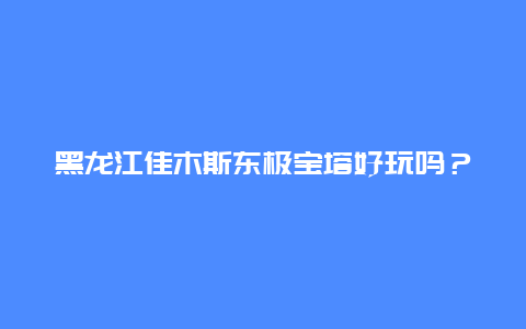 黑龙江佳木斯东极宝塔好玩吗？