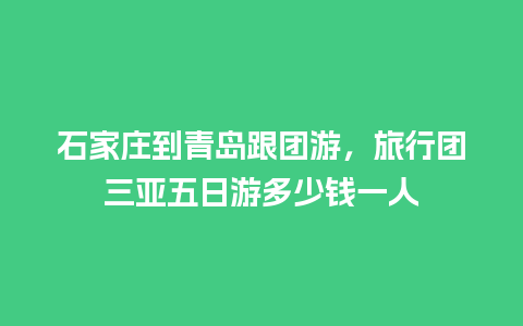 石家庄到青岛跟团游，旅行团三亚五日游多少钱一人