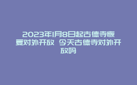 2024年1月8日起古德寺恢复对外开放 今天古德寺对外开放吗